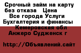 Срочный займ на карту без отказа › Цена ­ 500 - Все города Услуги » Бухгалтерия и финансы   . Кемеровская обл.,Анжеро-Судженск г.